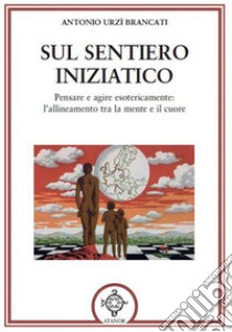 Sul sentiero iniziatico. Pensare e agire esotericamente: l'allineamento tra la mente e il cuore libro di Urzì Brancati Antonio