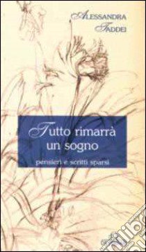 Tutto rimarrà un sogno. Pensieri e scritti sparsi libro di Taddei Alessandra; Martini S. (cur.)