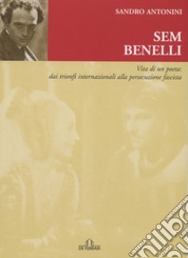 Sem Benelli. Vita di un poeta. Dai trionfi internazionali alla persecuzione fascista libro di Antonini Sandro