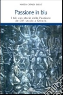 Passione in blu. I teli con storie della passione del XVI secolo a Genova. Ediz. illustrata libro di Cataldi Gallo Marzia