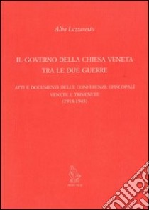 Il governo della Chiesa veneta tra le due guerre. Atti e documenti delle Conferenze episcopali venete e trivenete (1918-1943) libro di Lazzaretto Alba