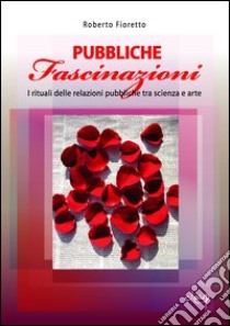 Pubbliche fascinazioni. I rituali delle relazioni pubbliche tra scienza e arte libro di Fioretto Roberto