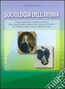 Sociologia dell'ironia. Comunicazione e rappresentazione della complessità moderna nei romanzi filosofici di Voltaire e nel cinema di Woody Allen libro di Ferro Ludovico