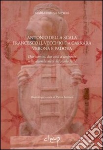 Antonio della Scala, Francesco il Vecchio da Carrara, Verona e Padova. Due uomini, due città a confronto nella seconda metà del secolo XIV libro di Sivieri Mariateresa