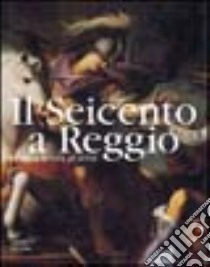 Il Seicento a Reggio. La storia, la città, gli artisti. Ediz. illustrata libro di Ceschi Lavagetto P. (cur.)