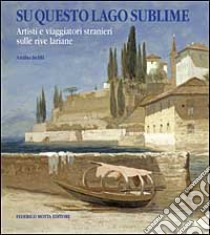 Su questo lago sublime. Artisti e viaggiatori stranieri sulle rive lariane. Ediz. illustrata libro di Brilli Attilio