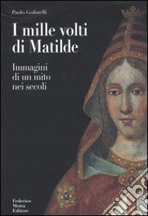 I mille volti di Matilde. Immagini di un mito nei secoli. Ediz. illustrata libro di Golinelli Paolo