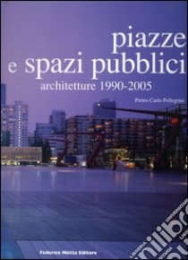 Piazze e spazi pubblici. Architetture 1990-2005. Ediz. illustrata libro di Pellegrini Pietro C.