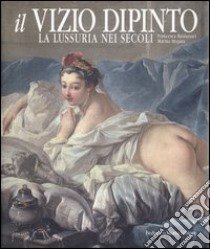 Il vizio dipinto. La lussuria nei secoli libro di Baldassari Francesca - Mojana Marina