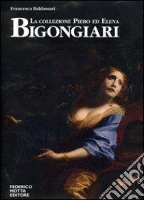 La collezione Piero ed Elena Bigongiari. Il Seicento tra favola e dramma. Ediz. italiana e inglese libro di Baldassari Francesca