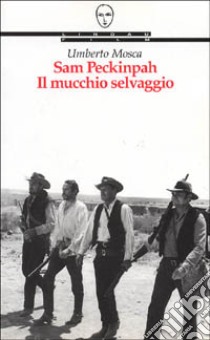 Sam Peckinpah. Il mucchio selvaggio libro di Mosca Umberto