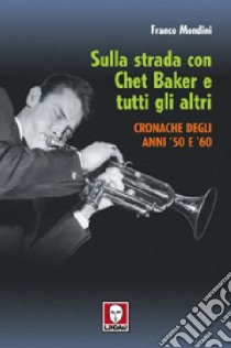 Sulla strada con Chet Baker e tutti gli altri. Cronache degli anni '50 e '60 libro di Mondini Franco