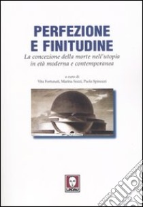 Perfezione e finitudine. La concezione della morte nell'utopia in età moderna e contemporanea libro di Fortunati V. (cur.); Sozzi M. (cur.); Spinozzi P. (cur.)