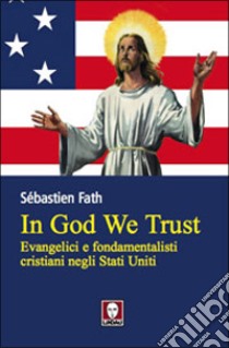 In God we trust. Evangelici e fondamentalisti cristiani negli Stati Uniti libro di Fath Sébastien