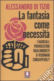 La fantasia come necessità. I radicali: provocatori qualunquisti o visionari consapevoli? libro di Di Tizio Alessandro