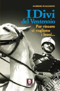 I divi del ventennio. Per vincere ci vogliono i leoni... libro di Scaglione Massimo