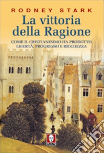 La vittoria della ragione. Come il cristianesimo ha prodotto libertà, progresso e ricchezza libro di Stark Rodney