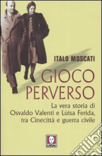 Gioco perverso. La vera storia di Osvaldo Valenti e Luisa Ferida, tra Cinecittà e guerra civile libro di Moscati Italo