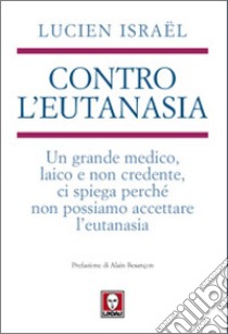 Contro l'eutanasia. Un grande medico, laico e non credente, ci spiega perché non possiamo accettare l'eutanasia libro di Israël Lucien