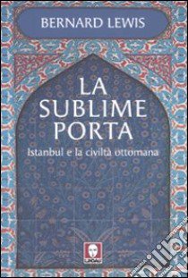 La sublime porta. Istanbul e la civiltà ottomana libro di Lewis Bernard