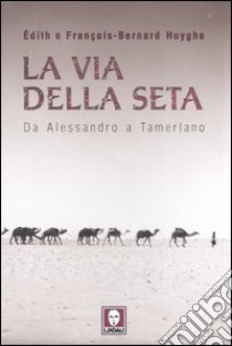 La via della seta. Da Alessandro a Tamerlano libro di Huyghe Edith; Huyghe François-Bernard