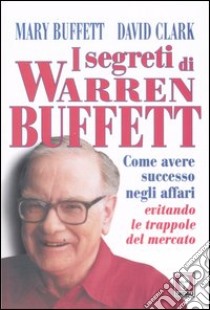 I segreti di Warren Buffett. Come avere successo negli affari evitando le trappole del mercato libro di Buffett Mary; Clark David