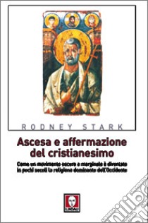 Ascesa e affermazione del Cristianesimo. Come un movimento oscuro e marginale è diventato in pochi secoli la religione dominante dell'Occidente libro di Stark Rodney