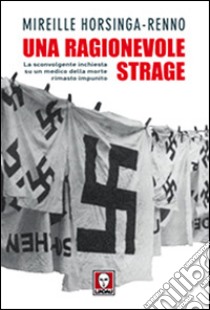 Una ragionevole strage. La sconvolgente inchiesta su un medico della morte rimasto impunito libro di Horsinga-Renno Mireille