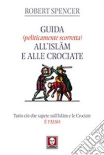 Guida (politicamente scorretta) all'islam e alle crociate. Tutto ciò che sapete sull'islam e le crociate è falso libro di Spencer Robert