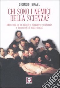 Chi sono i nemici della scienza? Riflessioni su un disastro educativo e culturale e documenti di malascienza libro di Israel Giorgio