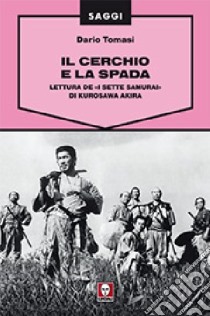 Il cerchio e la spada. Lettura de «I sette samurai» di Kurosawa Akira. Ediz. illustrata libro di Tomasi Dario