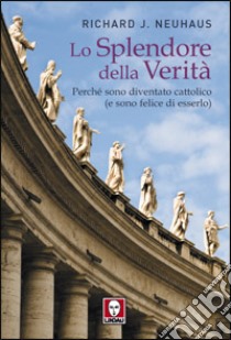 Lo splendore della verità. Perché sono diventato cattolico (e sono felice di esserlo) libro di Neuhaus Richard J.