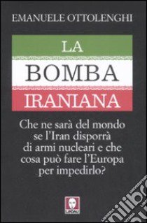 La bomba iraniana. Che ne sarà del mondo se l'Iran disporrà di armi nucleari e che cosa può fare l'Europa per impedirlo? libro di Ottolenghi Emanuele