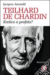 Teilhard de Chardin. Eretico o profeta? libro di Arnould Jacques