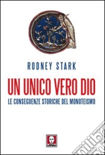 Un unico vero Dio. Le conseguenze storiche del monoteismo libro di Stark Rodney