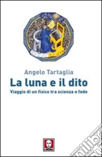 La luna e il dito. Viaggio di un fisico tra scienza e fede libro di Tartaglia Angelo