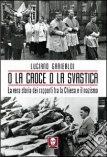 O la croce o la svastica. La vera storia dei rapporti tra la Chiesa e il nazismo libro di Garibaldi Luciano