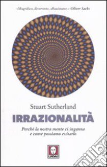 Irrazionalità. Perché la nostra mente ci inganna e come possiamo evitarlo libro di Sutherland Stuart