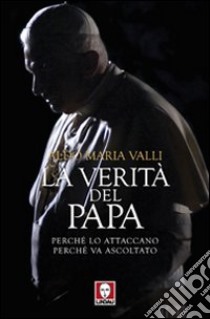 La verità del Papa. Perché lo attaccano, perché va ascoltato libro di Valli Aldo Maria