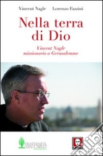 Nella terra di Dio. Vincent Nagle, missionario a Gerusalemme libro di Fazzini Lorenzo; Nagle Vincent