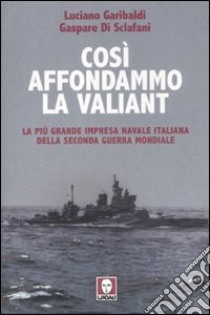 Così affondammo la Valiant. La più grande impresa navale italiana della seconda guerra mondiale libro di Garibaldi Luciano; Di Sclafani Gaspare