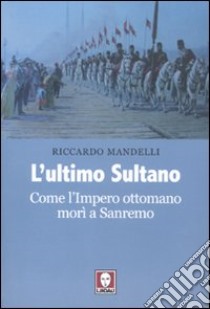 L'Ultimo sultano. Come l'impero ottomano morì a Sanremo libro di Mandelli Riccardo