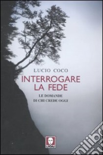 Interrogare la fede. Le domande di chi crede oggi libro di Coco Lucio