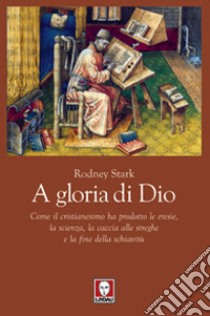 A gloria di Dio. Come il cristianesimo ha prodotto le eresie, la scienza, la caccia alle streghe e la fine della schiavitù libro di Stark Rodney