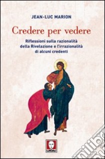 Credere per vedere. Riflessioni sulla razionalità della Rivelazione e l'irrazionalità di alcuni credenti libro di Marion Jean-Luc