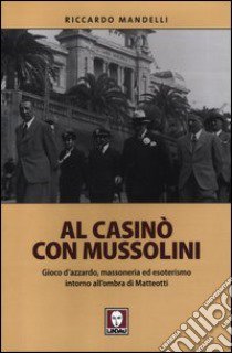 Al casinò con Mussolini. Gioco d'azzardo, massoneria ed esoterismo intorno all'ombra di Matteotti libro di Mandelli Riccardo