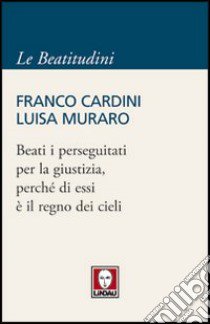 Beati i perseguitati per la giustizia, perché di essi è il regno dei cieli libro di Cardini Franco; Muraro Luisa