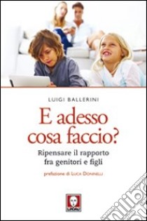 E adesso cosa faccio? Ripensare il rapporto fra genitori e figli libro di Ballerini Luigi