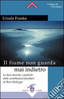 Il fiume non guarda mai indietro. Fondamenti storici e pratici delle costellazioni familiari libro di Franke Ursula