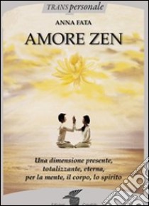 Amore zen. Una dimensione presente, totalizzante, eterna, per la mente, il corpo, lo spirito libro di Fata Anna